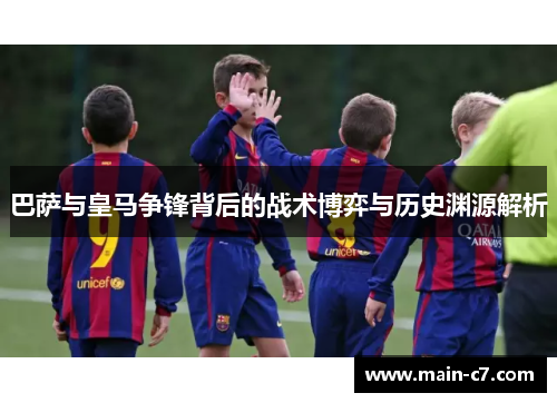 巴萨与皇马争锋背后的战术博弈与历史渊源解析