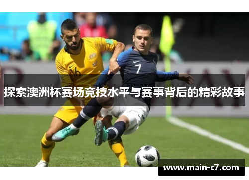 探索澳洲杯赛场竞技水平与赛事背后的精彩故事