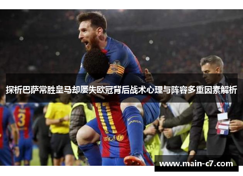 探析巴萨常胜皇马却屡失欧冠背后战术心理与阵容多重因素解析