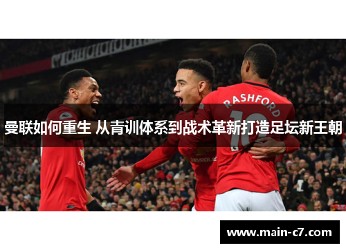 曼联如何重生 从青训体系到战术革新打造足坛新王朝 曼联如何重生 从青训体系到战术革新打造足坛新王朝