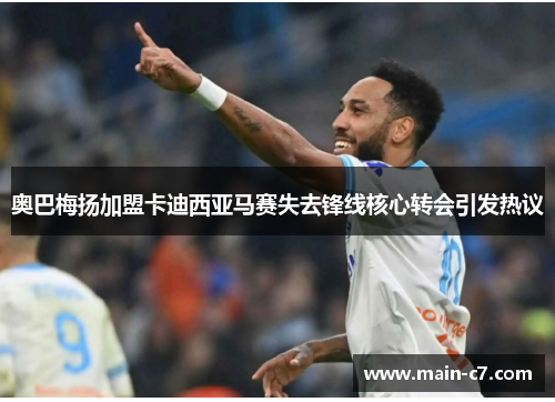 奥巴梅扬加盟卡迪西亚马赛失去锋线核心转会引发热议