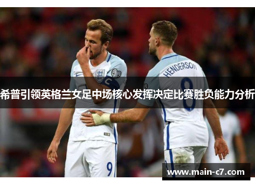 希普引领英格兰女足中场核心发挥决定比赛胜负能力分析 希普引领英格兰女足中场核心发挥决定比赛胜负能力分析
