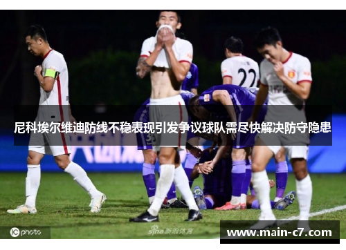 尼科埃尔维迪防线不稳表现引发争议球队需尽快解决防守隐患